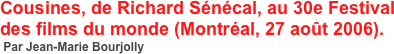 Cousines, de Richard Sénécal, au 30e Festival des films du monde (Montréal, 27 août 2006).
 Par Jean-Marie Bourjolly